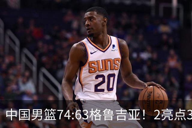 中国男篮74:63格鲁吉亚！2亮点3不足，靠2后卫撑场面，进攻出问题