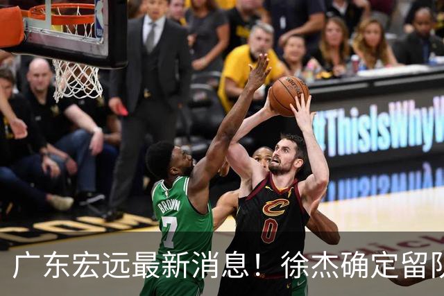 广东宏远最新消息！徐杰确定留队，补充优质中锋，外援进行调整