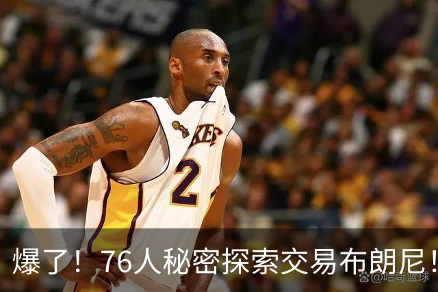 爆了！76人秘密探索交易布朗尼！詹韦连线+父子联手！