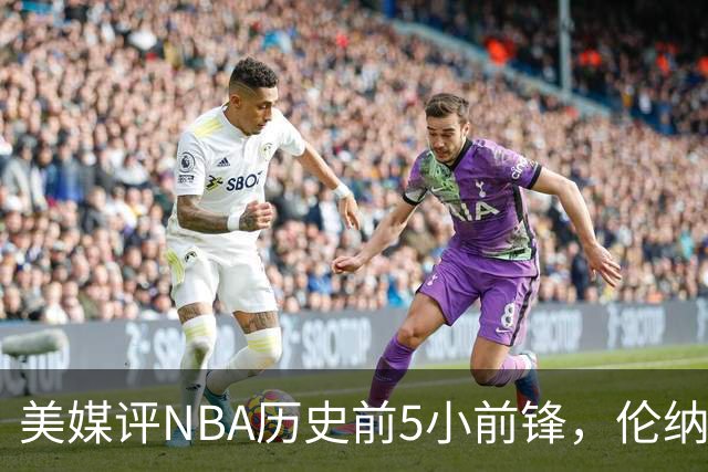 美媒评NBA历史前5小前锋，伦纳德未上榜，杜兰特第4，詹姆斯屈居第2