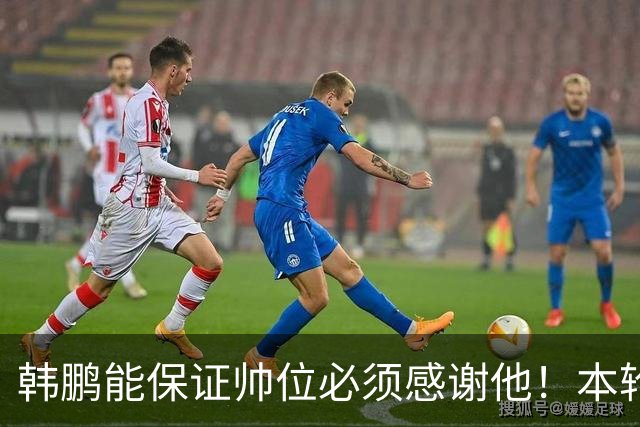 韩鹏能保证帅位必须感谢他！本轮足协杯表现不俗，带鲁能进8强